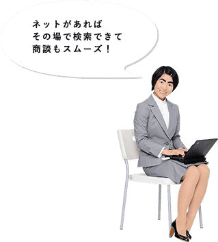 ネットがあれば、その場でサクサク検索できて商談もスムーズ！